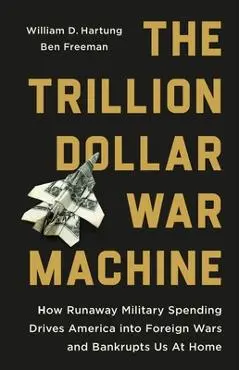 The Trillion Dollar War Machine: How Runaway Military Spending Drives America Into Foreign Wars and Bankrupts Us at Home - William D. Hartung