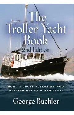 The Troller Yacht Book: How to Cross Oceans Without Getting Wet or Going Broke - 2nd Edition - George Buehler