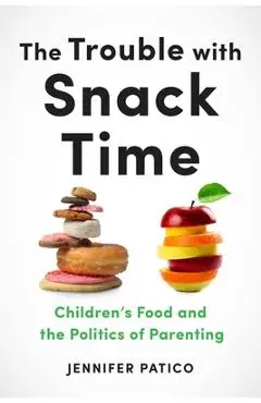 The Trouble with Snack Time: Children's Food and the Politics of Parenting - Jennifer Patico