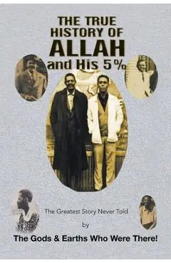The True History of Allah and His 5%: The Greatest Story Never Told by the Gods & Earths Who Were There! - The Gods &. Earths Who Were There!