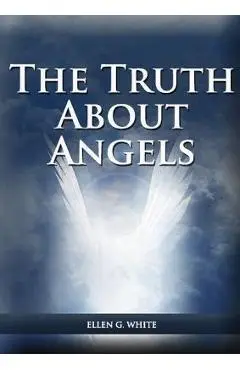 The Truth About Angels: (A View of Supernatural Beings Involved in Human Life, The Great Controversy with the angels, The Angels in The Advent - Ellen G. White