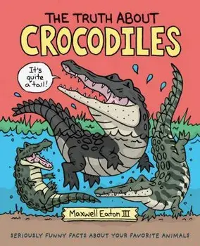 The Truth about Crocodiles: Seriously Funny Facts about Your Favorite Animals, Hardcover/Maxwell Eaton
