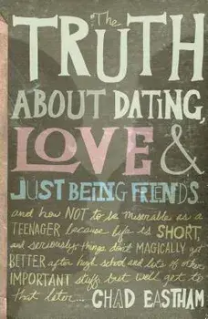 The Truth about Dating, Love & Just Being Friends: And How Not to Be Miserable as a Teenager Because Life Is Short, and Seriously, Things Don't Magica, Paperback/Chad Eastham