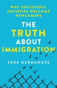 The Truth About Immigration. Why Successful Societies Welcome Newcomers, Hardback/Zeke Hernandez