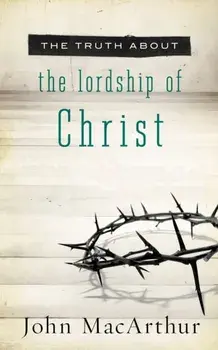 The Truth about the Lordship of Christ, Paperback/John F. MacArthur