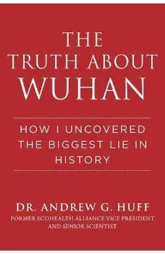 The Truth about Wuhan: How I Uncovered the Biggest Lie in History - Andrew G. Huff