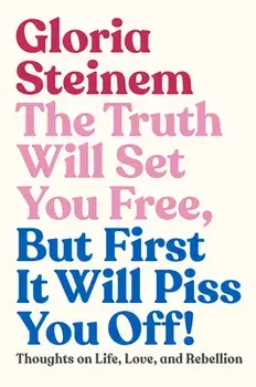 The Truth Will Set You Free, But First It Will Piss You Off!: Thoughts on Life, Love, and Rebellion, Hardcover/Gloria Steinem