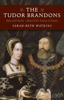 The Tudor Brandons: Mary and Charles - Henry VIII's Nearest & Dearest, Paperback/Sarah-Beth Watkins