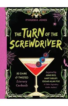 The Turn of the Screwdriver: 50 Dark and Twisted Literary Cocktails Inspired by Anne Rice, Mary Shelley, Edgar Allen Poe, and Other Legendary Gothi - Iphigenia Jones