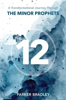 The Twelve: A Transformational Journey Through The Minor Prophets, Paperback/Parker Bradley