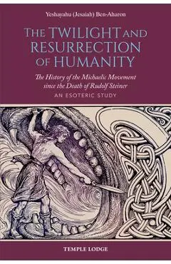 The Twilight and Resurrection of Humanity: The History of the Michaelic Movement Since the Death of Rudolf Steiner: An Esoteric Study - Yeshayahu (jesaiah) Ben-aharon