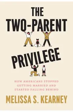 The Two-Parent Privilege: How Americans Stopped Getting Married and Started Falling Behind - Melissa S. Kearney