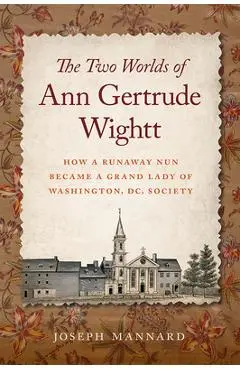 The Two Worlds of Ann Gertrude Wightt: How a Runaway Nun Became a Grand Lady of Washington, DC, Society - Joseph Mannard