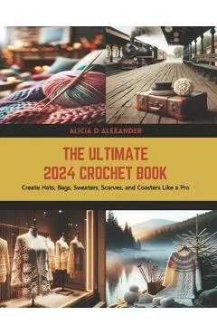 The Ultimate 2024 Crochet Book: Create Hats, Bags, Sweaters, Scarves, and Coasters Like a Pro - Alicia D. Alexander