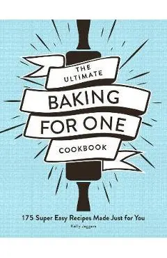The Ultimate Baking for One Cookbook: 175 Super Easy Recipes Made Just for You - Kelly Jaggers