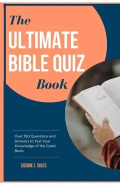 The Ultimate Bible Quiz Book: Over 350 Questions and Answers to Test Your Knowledge of the Good Book. - Debbie J. Sikes