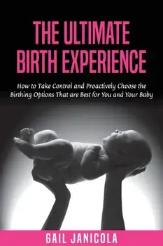 The Ultimate Birth Experience: How to Take Control and Proactively Choose the Birthing Options That are Best for you and Your Baby/Gail Janicola