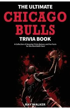 The Ultimate Chicago Bulls Trivia Book: A Collection of Amazing Trivia Quizzes and Fun Facts for Die-Hard Bulls Fans! - Ray Walker