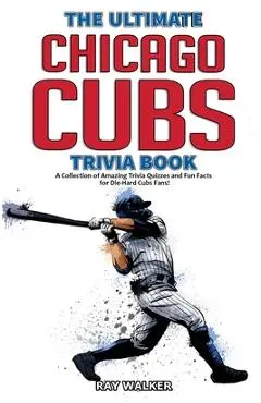 The Ultimate Chicago Cubs Trivia Book: A Collection of Amazing Trivia Quizzes and Fun Facts for Die-Hard Cubs Fans! - Ray Walker