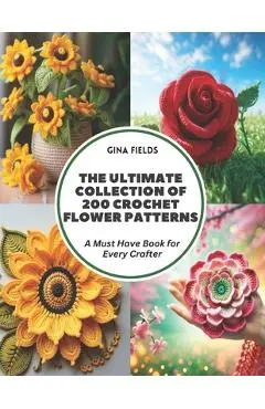 The Ultimate Collection of 200 Crochet Flower Patterns: A Must Have Book for Every Crafter - Gina Fields