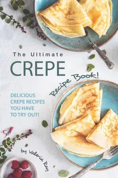The Ultimate Crepe Recipe Book!: Delicious Crepe Recipes You Have to Try Out!, Paperback/Valeria Ray