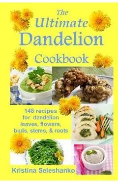 The Ultimate Dandelion Cookbook: 148 recipes for dandelion leaves, flowers, buds, stems, & roots - Kristina Seleshanko