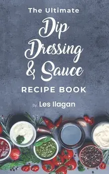 The Ultimate Dip, Dressing & Sauce RECIPE BOOK, Paperback/Les Ilagan