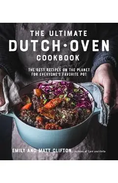 The Ultimate Dutch Oven Cookbook: The Best Recipes on the Planet for Everyone's Favorite Pot - Emily Clifton