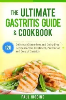 The Ultimate Gastritis Guide & Cookbook: 120 Delicious Gluten-Free and Dairy-Free Recipes for the Treatment, Prevention and Cure of Gastritis, Paperback/Paul Higgins