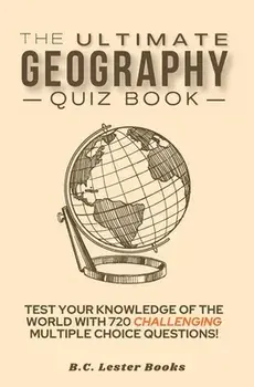 The Ultimate Geography Quiz Book: Test Your Knowledge Of The World With 720 Challenging Multiple Choice Questions! A Great Gift For Kids And Adults./B. C. Lester Books
