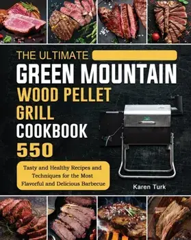 The Ultimate Green Mountain Wood Pellet Grill Cookbook: 550 Tasty and Healthy Recipes and Techniques for the Most Flavorful and Delicious Barbecue/Karen Turk