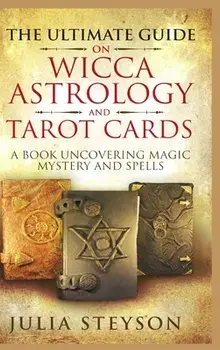 The Ultimate Guide on Wicca, Witchcraft, Astrology, and Tarot Cards - Hardcover Version: A Book Uncovering Magic, Mystery and Spells: A Bible on Witch/Julia Steyson