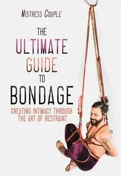The Ultimate Guide to Bondage: Creating Intimacy Through the Art of Restraint, Paperback/Mistress Couple
