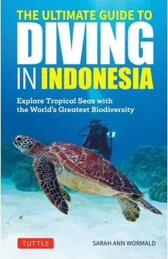The Ultimate Guide to Diving in Indonesia: Explore the Tropical Seas with the World's Greatest Marine Biodiversity - Sarah Ann Wormald
