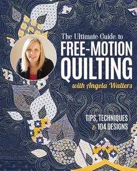 The Ultimate Guide to Free-Motion Quilting with Angela Walters. Tips, Techniques & 104 Designs, Paperback/Angela Walters
