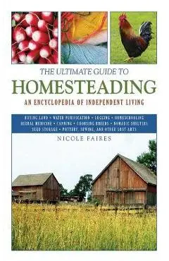 The Ultimate Guide to Homesteading: An Encyclopedia of Independent Living - Nicole Faires