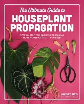 The Ultimate Guide to Houseplant Propagation. Step-by-Step Techniques for Making More Houseplants . . . for Free!, Hardback/Lindsay Sisti