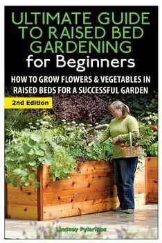 The Ultimate Guide to Raised Bed Gardening for Beginners: How to Grow Flowers and Vegetables in Raised Beds for a Successful Garden, Paperback/Lindsey Pylarinos