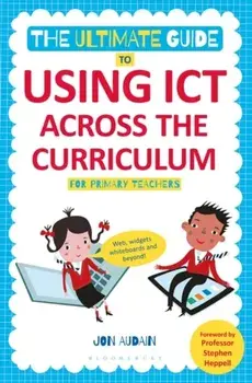 The Ultimate Guide to Using ICT Across the Curriculum (For Primary Teachers). Web, widgets, whiteboards and beyond!, Paperback/Jon Audain