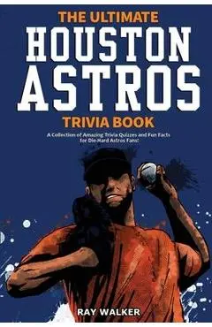 The Ultimate Houston Astros Trivia Book: A Collection of Amazing Trivia Quizzes and Fun Facts for Die-Hard Astros Fans! - Ray Walker