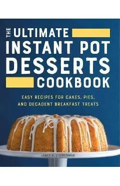 The Ultimate Instant Pot Desserts Cookbook: Easy Recipes for Cakes, Pies, and Decadent Breakfast Treats - Janet A. Zimmerman