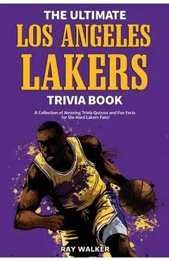 The Ultimate Los Angeles Lakers Trivia Book: A Collection of Amazing Trivia Quizzes and Fun Facts for Die-Hard L.A. Lakers Fans! - Ray Walker