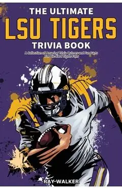 The Ultimate LSU Tigers Trivia Book: A Collection of Amazing Trivia Quizzes and Fun Facts for Die-Hard Tigers Fans! - Ray Walker