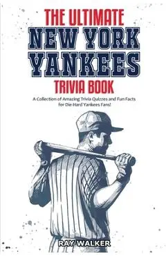 The Ultimate New York Yankees Trivia Book: A Collection of Amazing Trivia Quizzes and Fun Facts for Die-Hard Yankees Fans! - Ray Walker