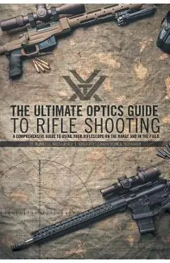 The Ultimate Optics Guide to Rifle Shooting: A Comprehensive Guide to Using Your Riflescope on the Range and in the Field - Cpl Reginald J. G. Wales