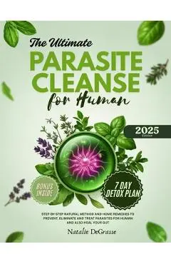 The Ultimate Parasite Cleanse for Human: step-by-step Natural method and Home Remedies to Prevent, Eliminate and Treat Parasites For human and also He - Natalie Degrasse