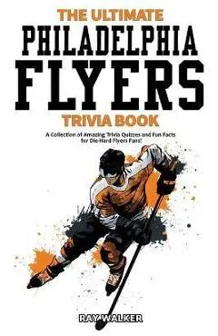 The Ultimate Philadelphia Flyers Trivia Book: A Collection of Amazing Trivia Quizzes and Fun Facts for Die-Hard Flyers Fans! - Ray Walker