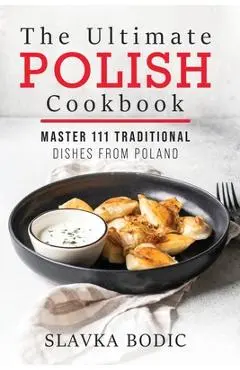 The Ultimate Polish Cookbook: Master 111 Traditional Dishes From Poland - Slavka Bodic
