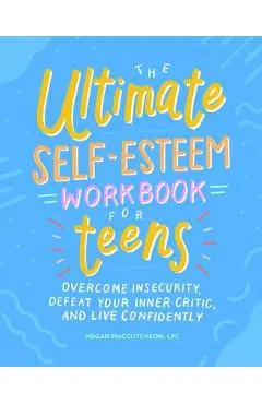 The Ultimate Self-Esteem Workbook for Teens: Overcome Insecurity, Defeat Your Inner Critic, and Live Confidently - Megan Maccutcheon