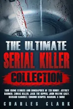 The Ultimate Serial Killer Collection: True Crime Stories and Biographies of Ted Bundy, Jeffrey Dahmer, Zodiac Killer, Jack the Ripper, John Wayne Gac, Paperback/Charles Clark